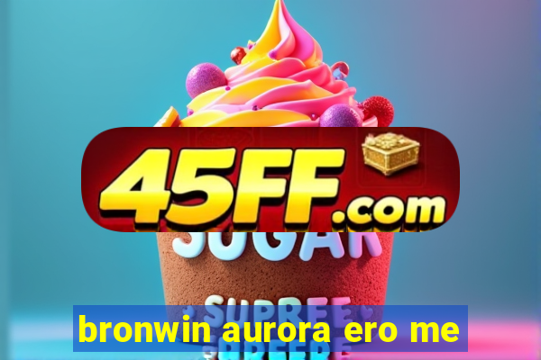 bronwin aurora ero me